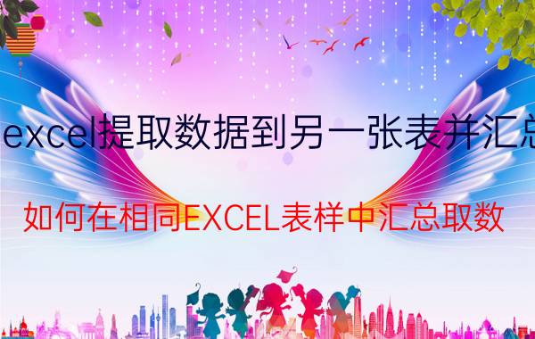 excel提取数据到另一张表并汇总 如何在相同EXCEL表样中汇总取数？